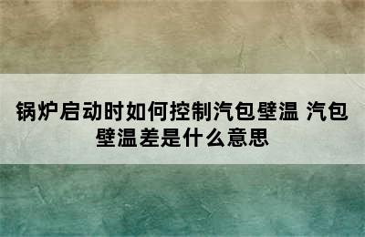 锅炉启动时如何控制汽包壁温 汽包壁温差是什么意思